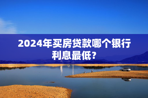 2024年买房贷款哪个银行利息最低？