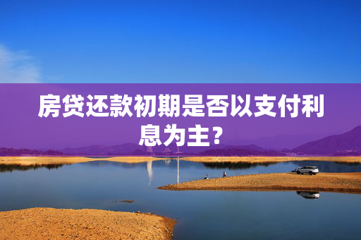 房贷还款初期是否以支付利息为主？