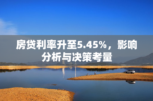 房贷利率升至5.45%，影响分析与决策考量