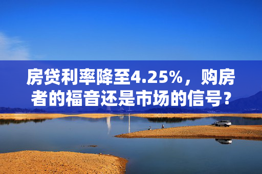 房贷利率降至4.25%，购房者的福音还是市场的信号？