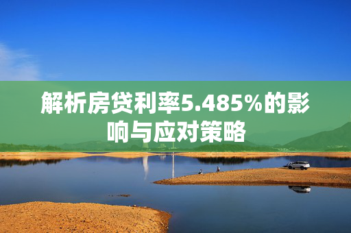 解析房贷利率5.485%的影响与应对策略