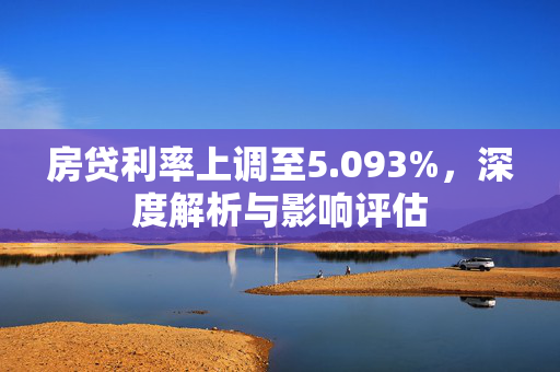 房贷利率上调至5.093%，深度解析与影响评估