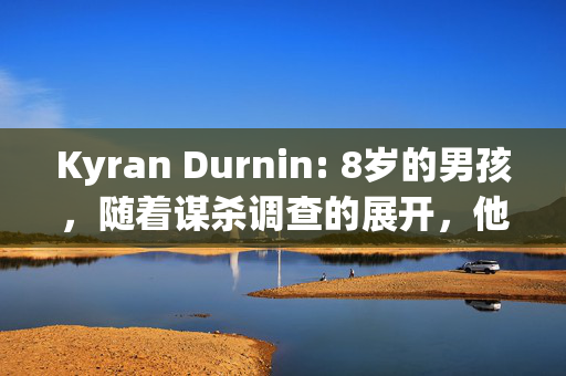 Kyran Durnin: 8岁的男孩，随着谋杀调查的展开，他和妈妈一起消失了，现在“担心死了”