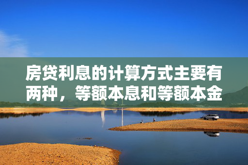 房贷利息的计算方式主要有两种，等额本息和等额本金。以下是这两种计算方式的具体介绍，，等额本息，每月还款金额固定，包括部分本金和部分利息。随着时间推移，每月还款中的本金比例逐渐增加，而利息比例逐渐减少。，等额本金，每月偿还相同金额的本金，利息则根据剩余未还本金逐月递减，因此每月的还款总额逐月递减。，总的来说，了解这些基本的计算方法可以帮助购房者更好地规划财务，选择最适合自己的还款方式。