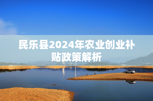 民乐县2024年农业创业补贴政策解析