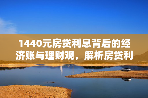 1440元房贷利息背后的经济账与理财观，解析房贷利息计算及理财策略，引言，- 房贷利息背景介绍，- 文章目的，房贷利息揭秘，- 房贷利息定义与计算方法，- 1440元房贷利息具体案例分析，经济账解析，- 房贷利息对家庭财务影响，- 提前还贷利弊分析，理财观念探讨，- 合理规划房贷还款策略，- 多元化理财方式建议，结论，- 房贷利息重要性总结，- 未来理财趋势展望